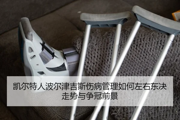凯尔特人波尔津吉斯伤病管理如何左右东决走势与争冠前景