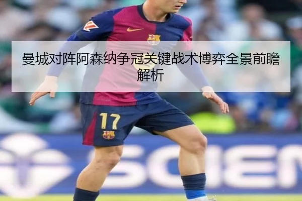 曼城对阵阿森纳争冠关键战术博弈全景前瞻解析