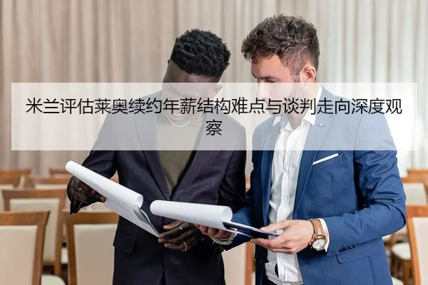 米兰评估莱奥续约年薪结构难点与谈判走向深度观察